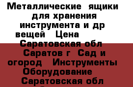 Металлические  ящики  для хранения инструмента и др .вещей › Цена ­ 4 000 - Саратовская обл., Саратов г. Сад и огород » Инструменты. Оборудование   . Саратовская обл.,Саратов г.